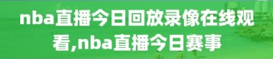 nba直播今日回放录像在线观看,nba直播今日赛事