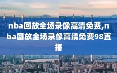 nba回放全场录像高清免费,nba回放全场录像高清免费98直播