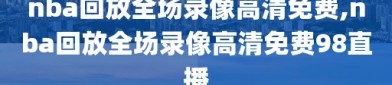 nba回放全场录像高清免费,nba回放全场录像高清免费98直播