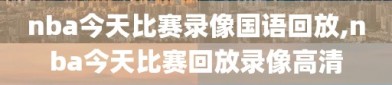 nba今天比赛录像国语回放,nba今天比赛回放录像高清