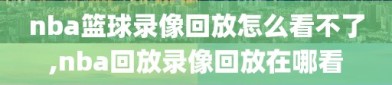 nba篮球录像回放怎么看不了,nba回放录像回放在哪看