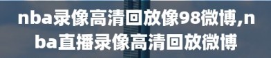 nba录像高清回放像98微博,nba直播录像高清回放微博