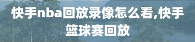快手nba回放录像怎么看,快手篮球赛回放
