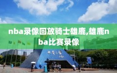 nba录像回放骑士雄鹿,雄鹿nba比赛录像