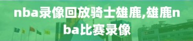 nba录像回放骑士雄鹿,雄鹿nba比赛录像