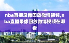 nba直播录像回放微博视频,nba直播录像回放微博视频在哪看