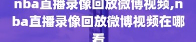 nba直播录像回放微博视频,nba直播录像回放微博视频在哪看