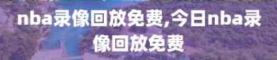 nba录像回放免费,今日nba录像回放免费