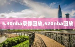 5.30nba录像回放,520nba回放