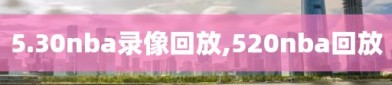 5.30nba录像回放,520nba回放