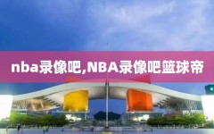nba录像吧,NBA录像吧篮球帝