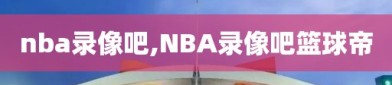 nba录像吧,NBA录像吧篮球帝