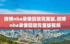 微博nba录像回放完整版,微博nba录像回放完整版视频