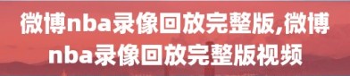 微博nba录像回放完整版,微博nba录像回放完整版视频