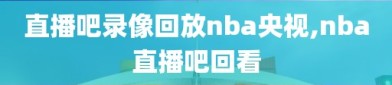 直播吧录像回放nba央视,nba直播吧回看