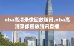 nba高清录像回放腾讯,nba高清录像回放腾讯直播