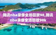 腾讯nba录像全场回放98,腾讯nba录像全场回放98k