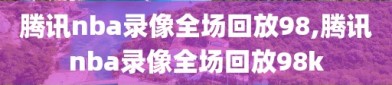 腾讯nba录像全场回放98,腾讯nba录像全场回放98k