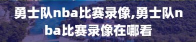 勇士队nba比赛录像,勇士队nba比赛录像在哪看