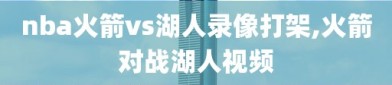 nba火箭vs湖人录像打架,火箭对战湖人视频