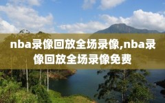 nba录像回放全场录像,nba录像回放全场录像免费