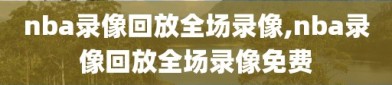 nba录像回放全场录像,nba录像回放全场录像免费