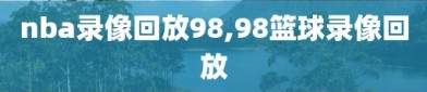 nba录像回放98,98篮球录像回放