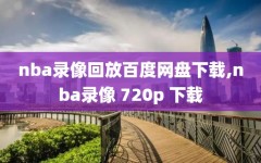 nba录像回放百度网盘下载,nba录像 720p 下载