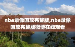 nba录像回放完整版,nba录像回放完整版微博在线观看