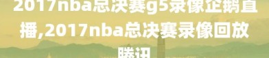 2017nba总决赛g5录像企鹅直播,2017nba总决赛录像回放腾讯
