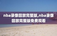 nba录像回放完整版,nba录像回放完整版免费观看