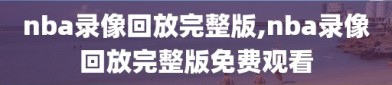 nba录像回放完整版,nba录像回放完整版免费观看