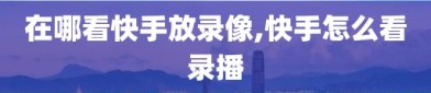 在哪看快手放录像,快手怎么看录播