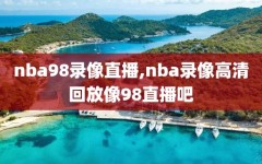 nba98录像直播,nba录像高清回放像98直播吧