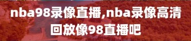 nba98录像直播,nba录像高清回放像98直播吧
