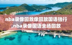 nba录像回放像回放国语独行,nba录像国语全场回放