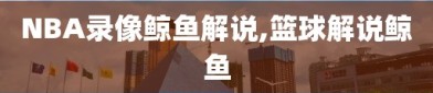 NBA录像鲸鱼解说,篮球解说鲸鱼