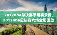2012nba总决赛季后赛录像,2012nba总决赛六场全场回放