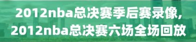 2012nba总决赛季后赛录像,2012nba总决赛六场全场回放