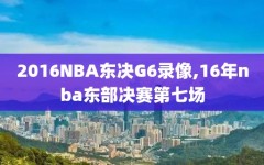 2016NBA东决G6录像,16年nba东部决赛第七场