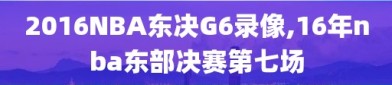 2016NBA东决G6录像,16年nba东部决赛第七场