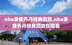 nba录像乔丹经典回放,nba录像乔丹经典回放在哪看