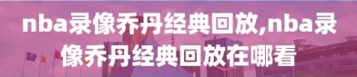 nba录像乔丹经典回放,nba录像乔丹经典回放在哪看