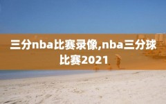 三分nba比赛录像,nba三分球比赛2021