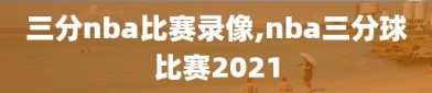 三分nba比赛录像,nba三分球比赛2021