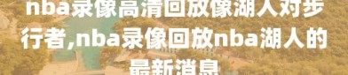 nba录像高清回放像湖人对步行者,nba录像回放nba湖人的最新消息