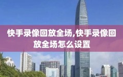 快手录像回放全场,快手录像回放全场怎么设置