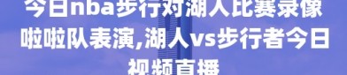今日nba步行对湖人比赛录像啦啦队表演,湖人vs步行者今日视频直播