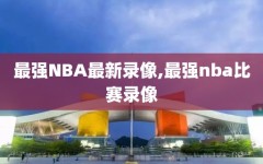 最强NBA最新录像,最强nba比赛录像