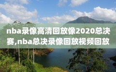 nba录像高清回放像2020总决赛,nba总决录像回放视频回放